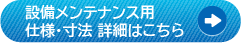 設備メンテナンス用 仕様・寸法 詳細はこちら