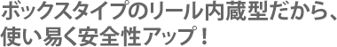 ボックスタイプのリール内蔵型だから、使い易く安全性アップ！