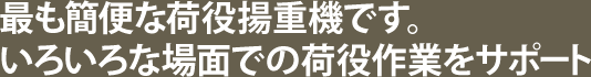 最も簡便な荷役揚重機です。いろいろな場面での荷役作業をサポート