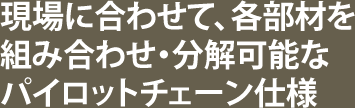 現場に合わせて、各部材を組み合わせ・分解可能なパイロットチェーン仕様