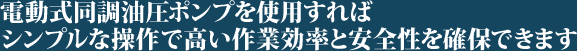 電動式同調油圧ポンプを使用すればシンプルな操作で高い作業効率と安全性を確保できます