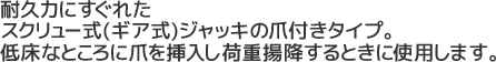 耐久力にすぐれたスクリュー式(ギア式)ジャッキの爪付きタイプ。低床なところに爪を挿入し荷重揚降するときに使用します。