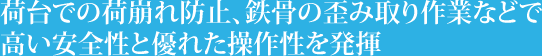 荷台での荷崩れ防止、鉄骨の歪み取り作業などで高い安全性と優れた操作性を発揮