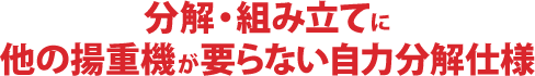 分解・組み立てに他の揚重機が要らない自力分解仕様