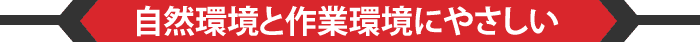 自然環境と作業環境にやさしい