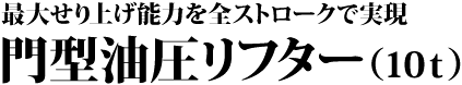 最大せり上げ能力を全ストロークで実現 門型油圧リフター(10t)