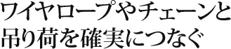 ワイヤロープやチェーンと吊り荷を確実につなぐ