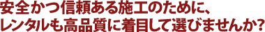 安全かつ信頼ある施工のために、レンタルも高品質に着目して選びませんか？