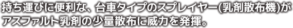 持ち運びに便利な、台車タイプのスプレイヤー(乳剤散布機)がアスファルト乳剤の少量散布に威力を発揮。