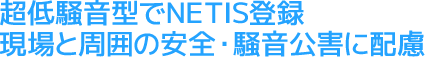 超低騒音型でNETIS登録現場と周囲の安全・騒音公害に配慮
