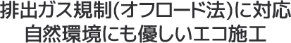 排出ガス規制(オフロード法)に対応。自然環境にも優しいエコ施工