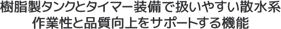 樹脂製タンクとタイマー装備で扱いやすい散水系作業性と品質向上をサポートする機能