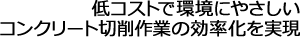 低コストで環境にやさしい。コンクリート切削作業の効率化を実現