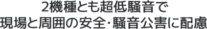 2機種とも超低騒音で現場と周囲の安全・騒音公害に配慮