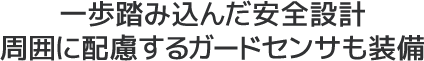 一歩踏み込んだ安全設計周囲に配慮するガードセンサも装備