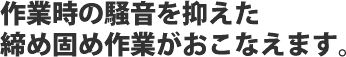 作業時の騒音を抑えた締め固め作業がおこなえます｡