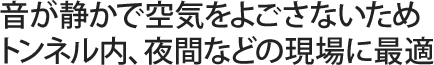 音が静かで空気をよごさないためトンネル内、夜間などの現場に最適