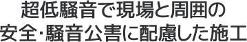 超低騒音で現場と周囲の安全・騒音公害に配慮した施工