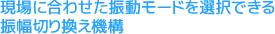 現場に合わせた振動モードを選択できる振幅切り換え機構