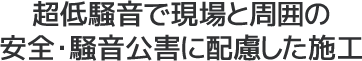 超低騒音で現場と周囲の安全・騒音公害に配慮した施工