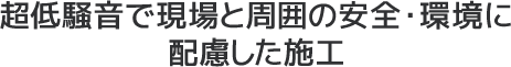 超低騒音で現場と周囲の安全・環境に配慮した施工
