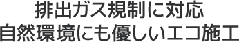 排出ガス規制に対応。自然環境にも優しいエコ施工