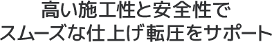 高い施工性と安全性でスムーズな仕上げ転圧をサポート