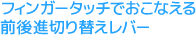 フィンガータッチでおこなえる前後進切り替えレバー