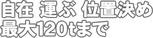 運ぶ・位置決め自在最大120tまで