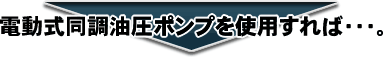 電動式同調油圧ポンプを使用すれば・・・。