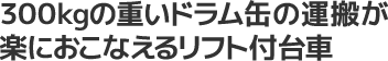 300kgの重いドラム缶の運搬が楽に行えるリフト付台車
