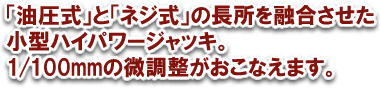 「油圧式」と「ネジ式」の長所を融合させた小型ハイパワージャッキ。1/100mmの微調整が行えます。