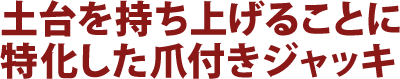 土台を持ち上げることに特化した爪つきジャッキ