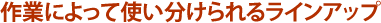 作業によって使い分けられるラインアップ