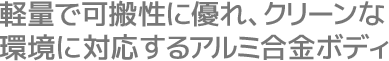 軽量で可搬性に優れ、クリーンな環境に対応するアルミ合金ボディ