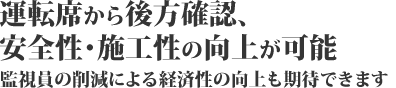 運転席から後方確認、安全性・施工性の向上が可能。監視員の削減による経済性の向上も期待できます