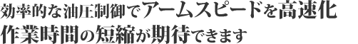 効率的な油圧制御でアームスピードを高速化作業時間の短縮が期待できます