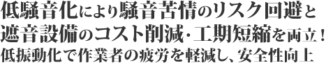 低騒音化により騒音苦情のリスク回避と遮音設備のコスト削減・工期短縮を両立！低振動化で作業者の疲労を軽減し、安全性向上