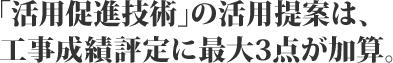「活用促進技術」の活用提案は、工事成績評定に最大3点が加算。