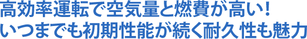 高効率運転で空気量と燃費が高い!いつまでも初期性能が続く耐久性も魅力
