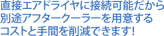直接エアドライヤに接続可能だから別途アフタークーラーを用意するコストと手間を削減できます!