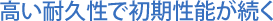 高い耐久性で初期性能が続く