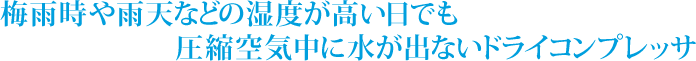 梅雨時や雨天などの湿度が高い日でも圧縮空気中に水が出ないドライコンプレッサ