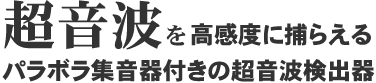 超音波を高感度に捕らえるパラボラ集音器付きの超音波検出器