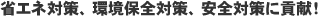 省エネ対策、環境保全対策、安全対策に貢献!