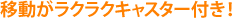 移動がラクラクキャスター付き!