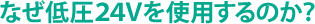 なぜ低圧24Vを使用するのか?