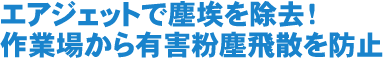 エアジェットで塵埃を除去！作業場から有害粉塵飛散を防止