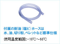 付属の耐油(塩ビ)ホースは水、油、切り粉、ペレットなど標準仕様(使用温度範囲：-10℃～60℃)