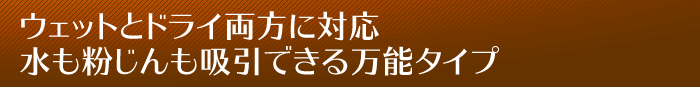 ウェットとドライ両方に対応水も粉じんも吸引できる万能タイプ